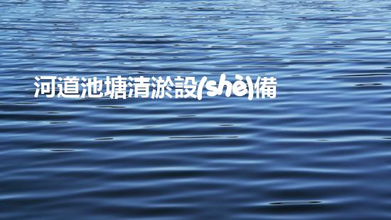 河道池塘清淤設(shè)備：解放水域，拯救生態(tài)！